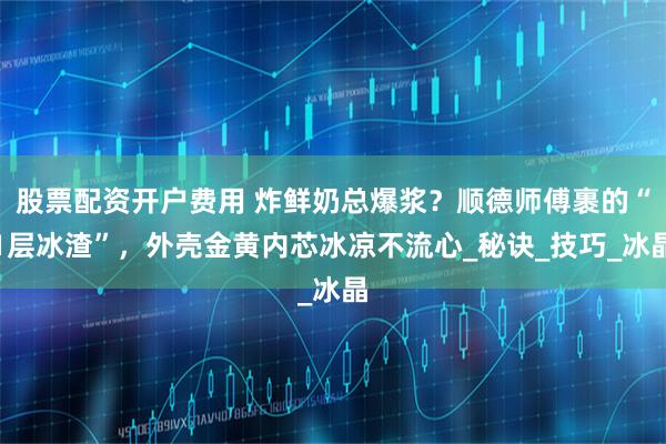 股票配资开户费用 炸鲜奶总爆浆?顺德师傅裹的“1层冰渣”,外壳金黄内芯冰凉不流心_秘诀_技巧_冰晶
