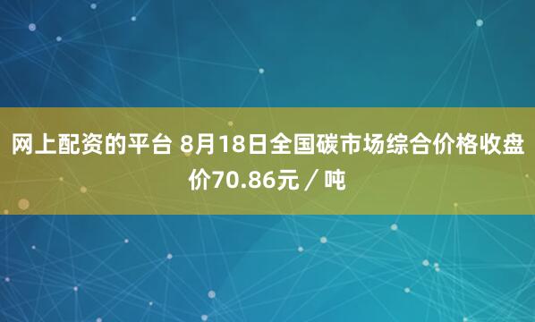 网上配资的平台 8月18日全国碳市场综合价格收盘价70.86元／吨