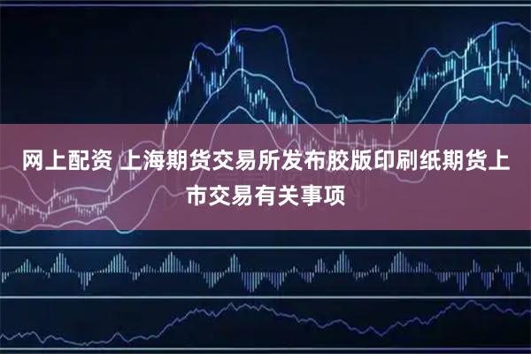 网上配资 上海期货交易所发布胶版印刷纸期货上市交易有关事项