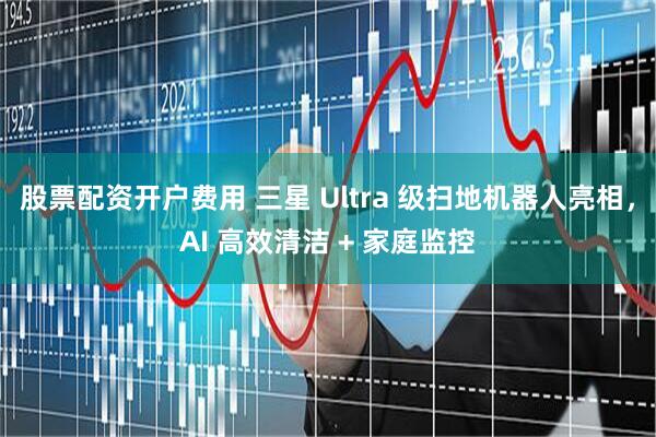 股票配资开户费用 三星 Ultra 级扫地机器人亮相，AI 高效清洁 + 家庭监控