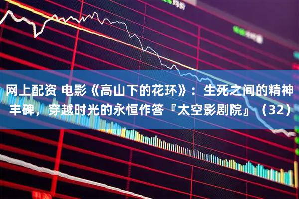 网上配资 电影《高山下的花环》：生死之间的精神丰碑，穿越时光的永恒作答『太空影剧院』（32）