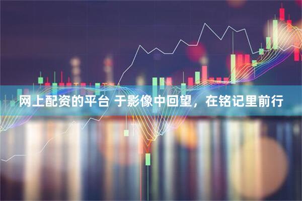 网上配资的平台 于影像中回望，在铭记里前行