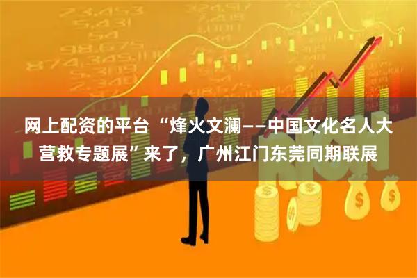 网上配资的平台 “烽火文澜——中国文化名人大营救专题展”来了,广州江门东莞同期联展
