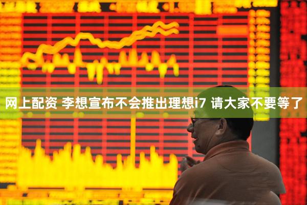 网上配资 李想宣布不会推出理想i7 请大家不要等了