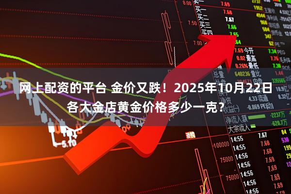 网上配资的平台 金价又跌！2025年10月22日各大金店黄金价格多少一克？