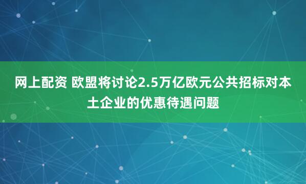 网上配资 欧盟将讨论2.5万亿欧元公共招标对本土企业的优惠待遇问题