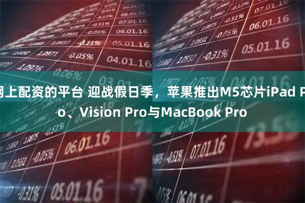 网上配资的平台 迎战假日季，苹果推出M5芯片iPad Pro、Vision Pro与MacBook Pro