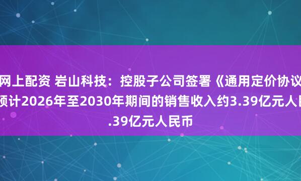 网上配资 岩山科技：控股子公司签署《通用定价协议》 预计2026年至2030年期间的销售收入约3.39亿元人民币