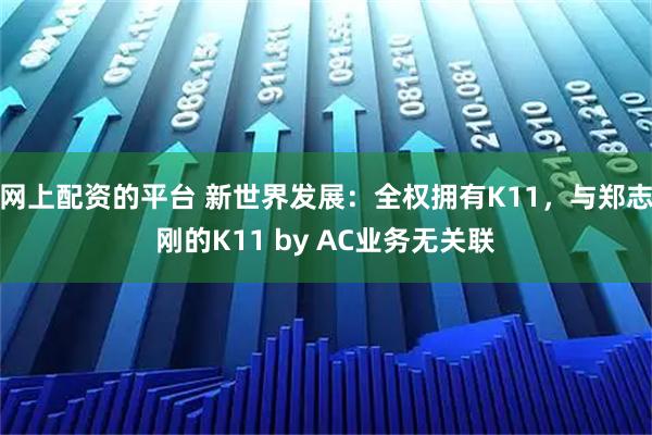 网上配资的平台 新世界发展：全权拥有K11，与郑志刚的K11 by AC业务无关联