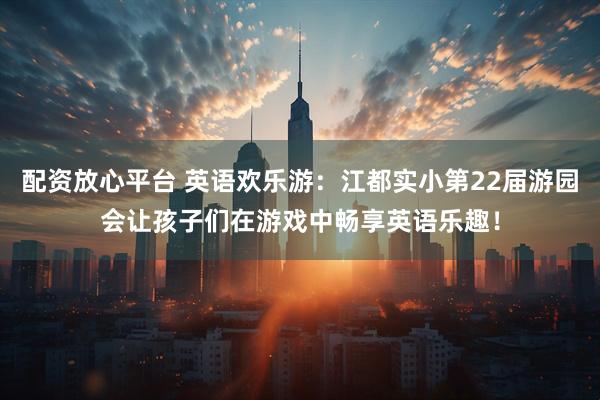 配资放心平台 英语欢乐游：江都实小第22届游园会让孩子们在游戏中畅享英语乐趣！