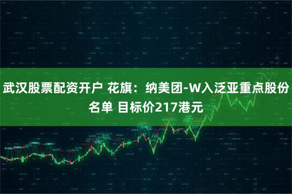 武汉股票配资开户 花旗：纳美团-W入泛亚重点股份名单 目标价217港元