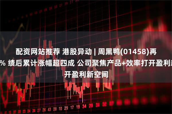 配资网站推荐 港股异动 | 周黑鸭(01458)再涨超5% 绩后累计涨幅超四成 公司聚焦产品+效率打开盈利新空间