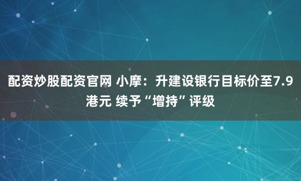 配资炒股配资官网 小摩：升建设银行目标价至7.9港元 续予“增持”评级