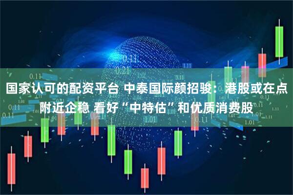 国家认可的配资平台 中泰国际颜招骏：港股或在点附近企稳 看好“中特估”和优质消费股