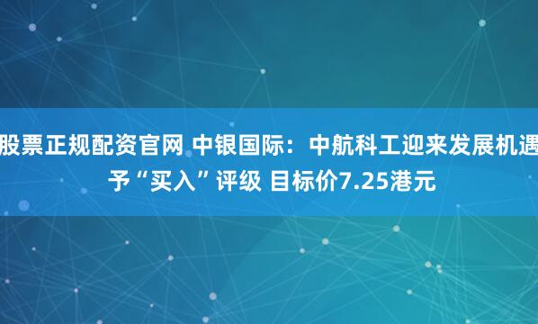 股票正规配资官网 中银国际：中航科工迎来发展机遇 予“买入”评级 目标价7.25港元