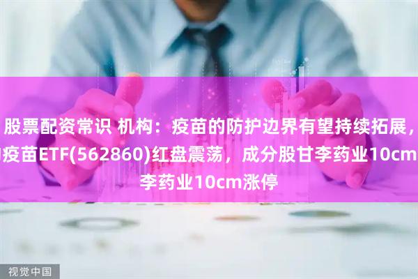 股票配资常识 机构:疫苗的防护边界有望持续拓展,生物疫苗ETF(562860)红盘震荡,成分股甘李药业10cm涨停