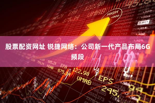 股票配资网址 锐捷网络：公司新一代产品布局6G频段