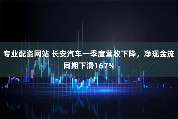 专业配资网站 长安汽车一季度营收下降，净现金流同期下滑167%