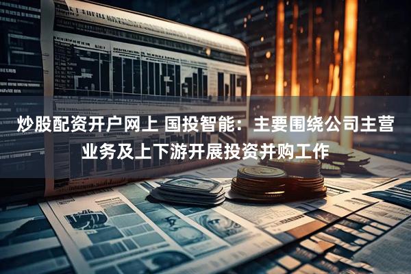 炒股配资开户网上 国投智能：主要围绕公司主营业务及上下游开展投资并购工作