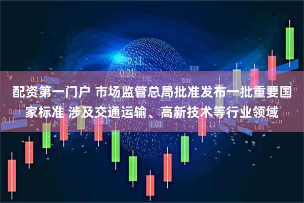 配资第一门户 市场监管总局批准发布一批重要国家标准 涉及交通运输、高新技术等行业领域