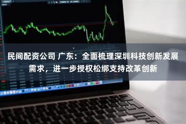 民间配资公司 广东:全面梳理深圳科技创新发展需求,进一步授权松绑支持改革创新