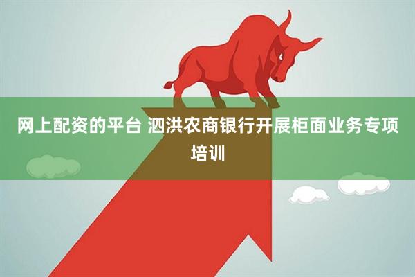 网上配资的平台 泗洪农商银行开展柜面业务专项培训