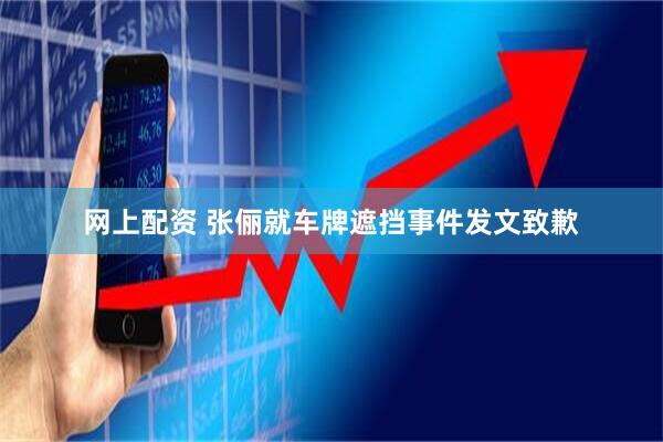 网上配资 张俪就车牌遮挡事件发文致歉