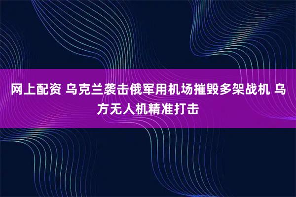 网上配资 乌克兰袭击俄军用机场摧毁多架战机 乌方无人机精准打击