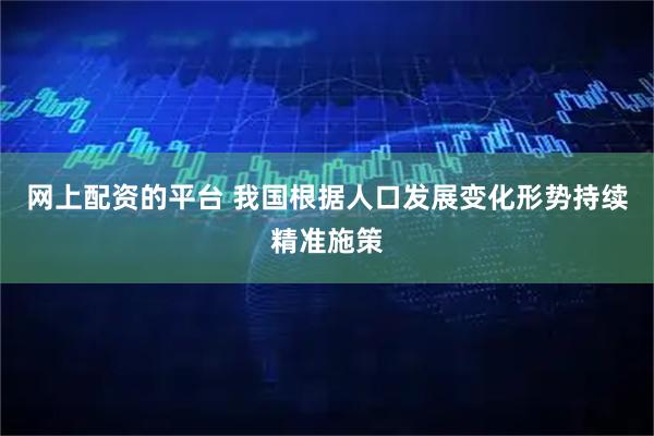 网上配资的平台 我国根据人口发展变化形势持续精准施策