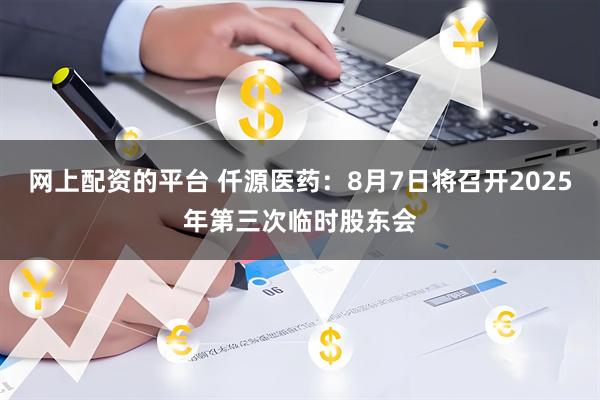 网上配资的平台 仟源医药：8月7日将召开2025年第三次临时股东会