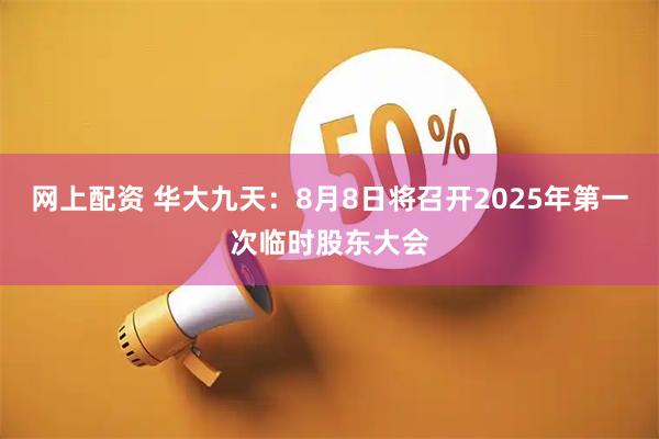 网上配资 华大九天：8月8日将召开2025年第一次临时股东大会
