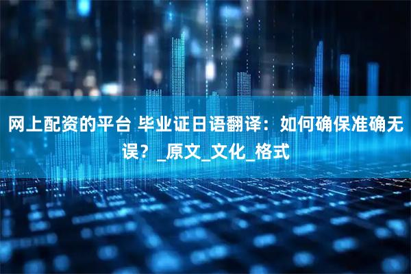 网上配资的平台 毕业证日语翻译：如何确保准确无误？_原文_文化_格式