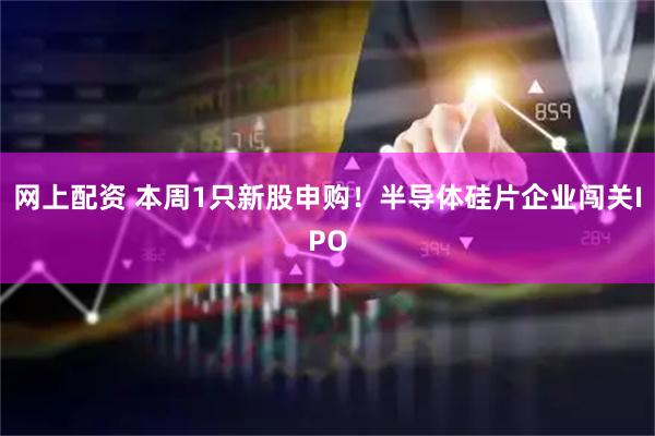 网上配资 本周1只新股申购！半导体硅片企业闯关IPO