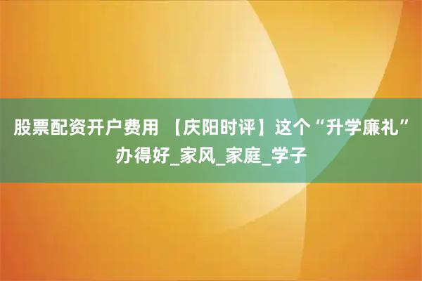股票配资开户费用 【庆阳时评】这个“升学廉礼”办得好_家风_家庭_学子