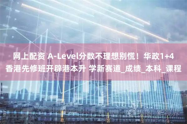 网上配资 A-Level分数不理想别慌！华政1+4香港先修班开辟港本升 学新赛道_成绩_本科_课程